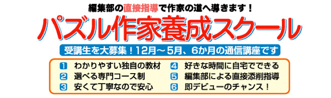 パズル作家養成スクール、受講生を大募集！12月から5月、６か月の通信講座です。わかりやすい独自の教材、選べる専門コース、安くて丁寧なので安心、好きな時間に自宅でできる、編集部による直接添削指導、即デビューのチャンス！